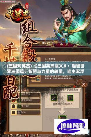 (三国戏英杰) 《三国英杰演义》：魔兽世界三国篇，智慧与力量的较量，谁主沉浮？探索英雄们的独特技能与战略部署！